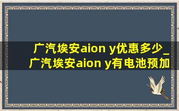 广汽埃安aion y优惠多少_广汽埃安aion y有电池预加热吗